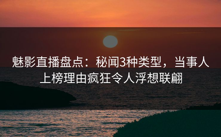 魅影直播盘点：秘闻3种类型，当事人上榜理由疯狂令人浮想联翩