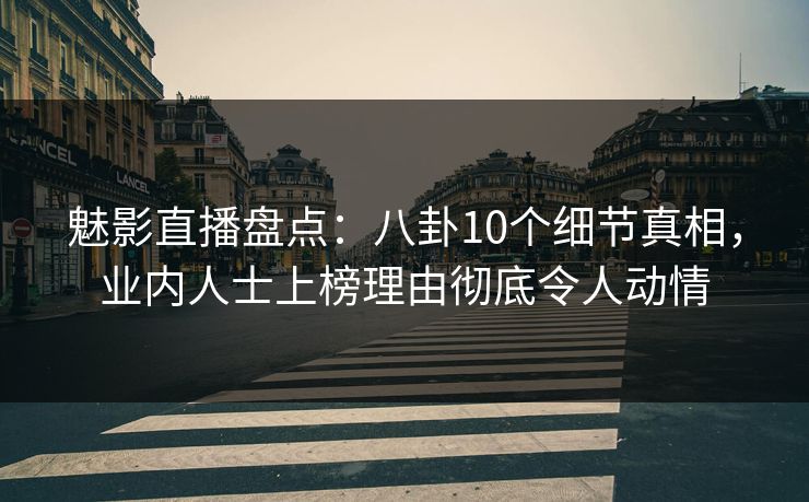 魅影直播盘点：八卦10个细节真相，业内人士上榜理由彻底令人动情