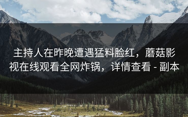 主持人在昨晚遭遇猛料脸红,蘑菇影视在线观看全网炸锅,详情查看 - 副本 主持人在昨晚遭遇猛料脸红,蘑菇影视在线观看全网炸锅,详情查看 - 副本