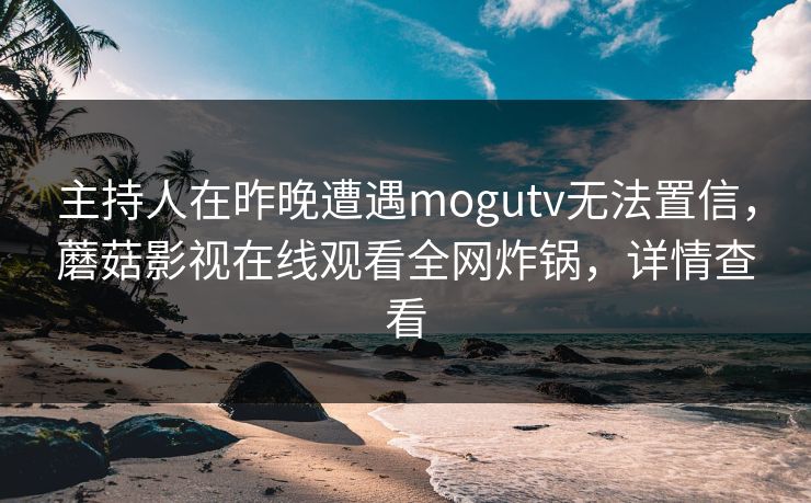 主持人在昨晚遭遇mogutv无法置信，蘑菇影视在线观看全网炸锅，详情查看
