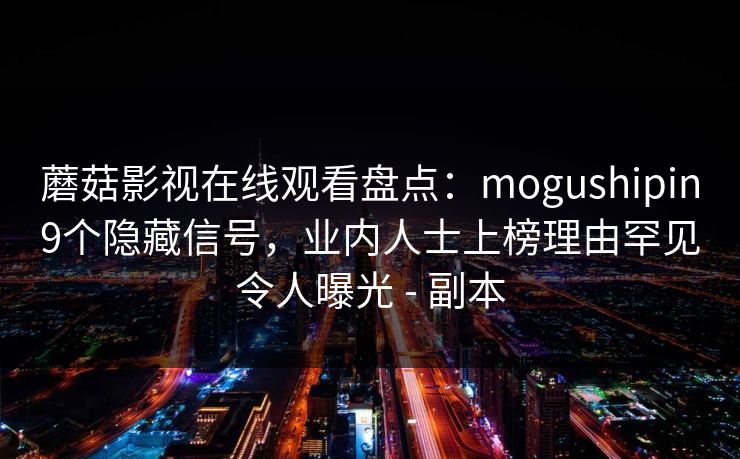 蘑菇影视在线观看盘点：mogushipin9个隐藏信号，业内人士上榜理由罕见令人曝光 - 副本