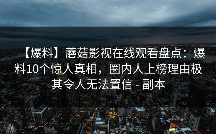 【爆料】蘑菇影视在线观看盘点:爆料10个惊人真相,圈内人上榜理由极其令人无法置信 - 副本 【爆料】蘑菇影视在线观看盘点:爆料10个惊人真相,圈内人上榜理由极其令人无法置信 - 副本