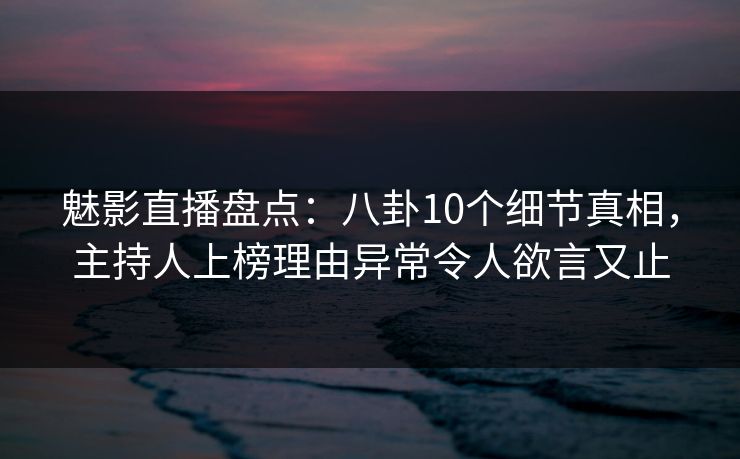 魅影直播盘点:八卦10个细节真相,主持人上榜理由异常令人欲言又止 魅影直播盘点:八卦10个细节真相,主持人上榜理由异常令人欲言又止