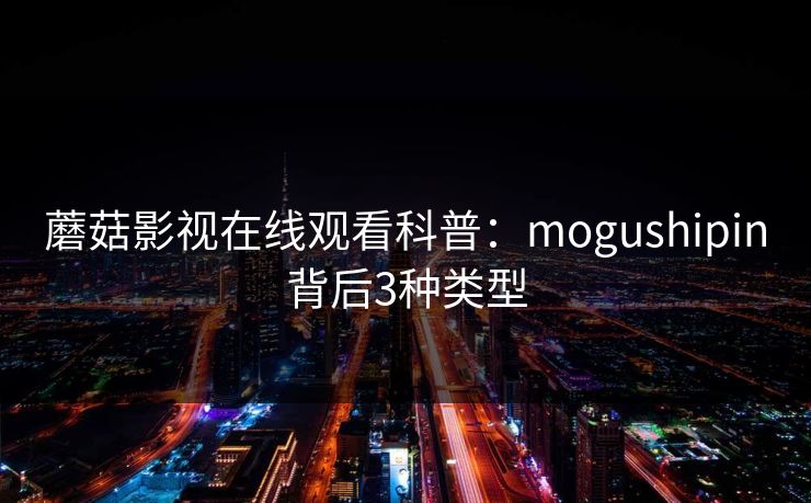 蘑菇影视在线观看科普：mogushipin背后3种类型