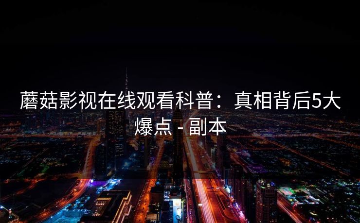 蘑菇影视在线观看科普:真相背后5大爆点 - 副本 蘑菇影视在线观看科普:真相背后5大爆点 - 副本