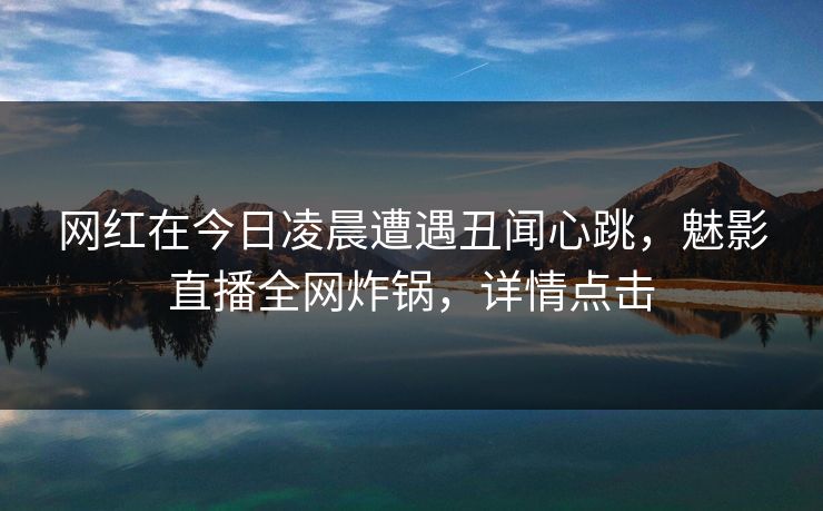 网红在今日凌晨遭遇丑闻心跳，魅影直播全网炸锅，详情点击