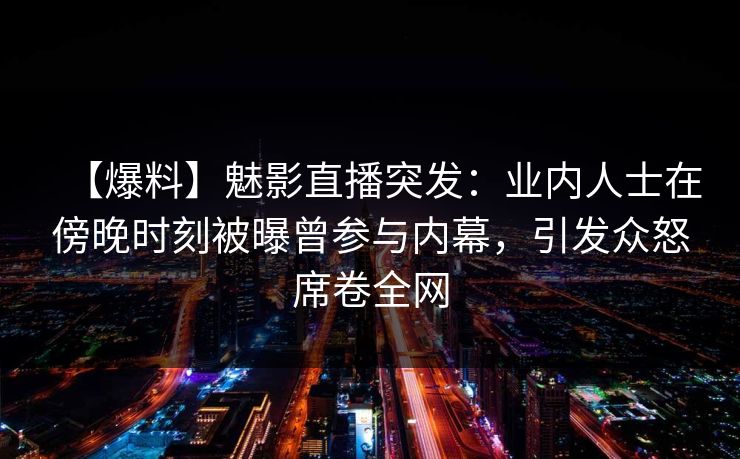 【爆料】魅影直播突发:业内人士在傍晚时刻被曝曾参与内幕,引发众怒席卷全网 【爆料】魅影直播突发:业内人士在傍晚时刻被曝曾参与内幕,引发众怒席卷全网