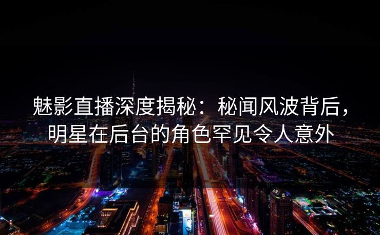 魅影直播深度揭秘：秘闻风波背后，明星在后台的角色罕见令人意外