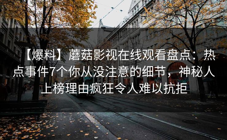 【爆料】蘑菇影视在线观看盘点：热点事件7个你从没注意的细节，神秘人上榜理由疯狂令人难以抗拒