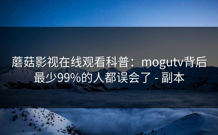 蘑菇影视在线观看科普：mogutv背后最少99%的人都误会了 - 副本