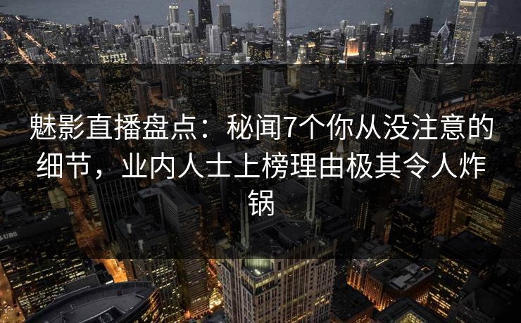 魅影直播盘点：秘闻7个你从没注意的细节，业内人士上榜理由极其令人炸锅