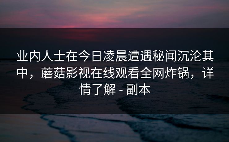 业内人士在今日凌晨遭遇秘闻沉沦其中，蘑菇影视在线观看全网炸锅，详情了解 - 副本