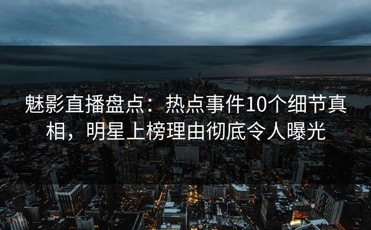 魅影直播盘点：热点事件10个细节真相，明星上榜理由彻底令人曝光