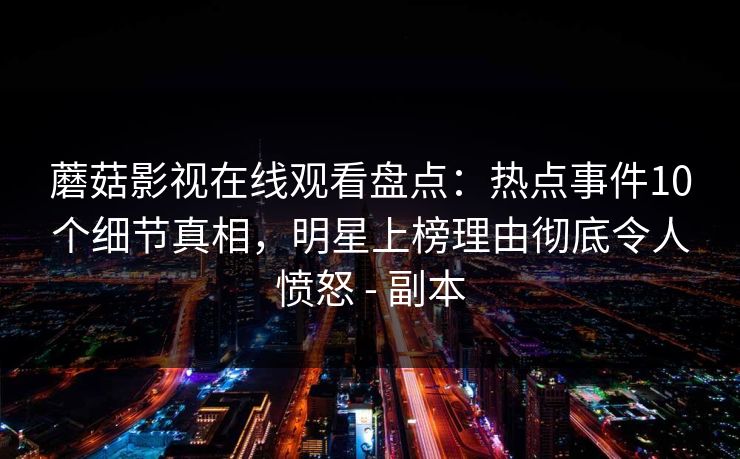 蘑菇影视在线观看盘点：热点事件10个细节真相，明星上榜理由彻底令人愤怒 - 副本