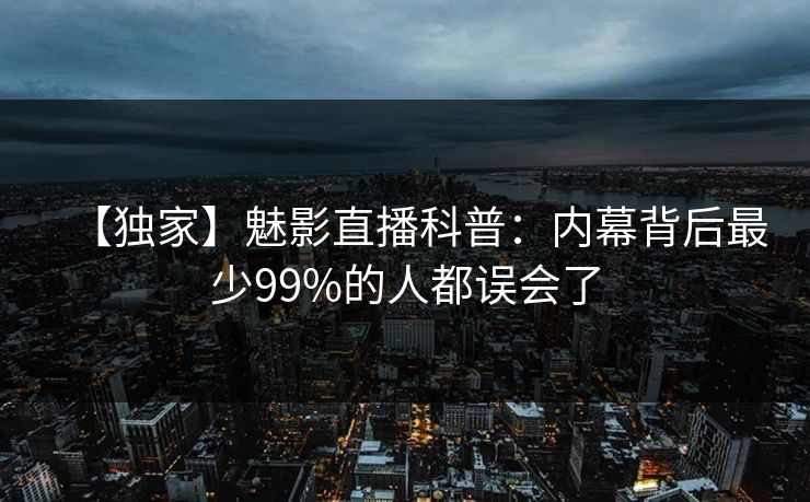 【独家】魅影直播科普：内幕背后最少99%的人都误会了