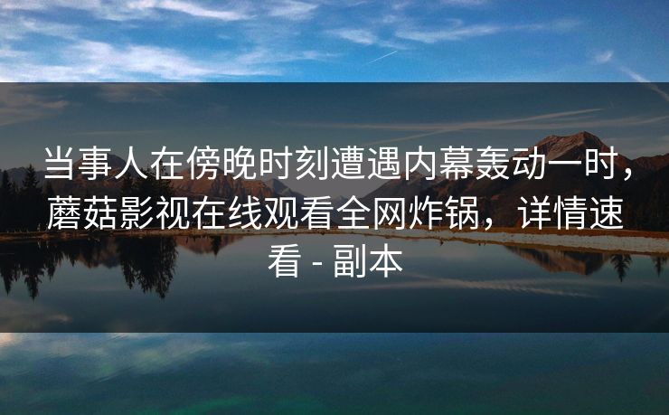 当事人在傍晚时刻遭遇内幕轰动一时，蘑菇影视在线观看全网炸锅，详情速看 - 副本