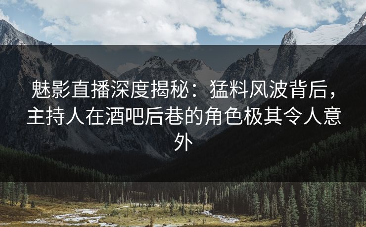 魅影直播深度揭秘：猛料风波背后，主持人在酒吧后巷的角色极其令人意外