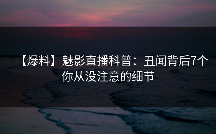【爆料】魅影直播科普：丑闻背后7个你从没注意的细节