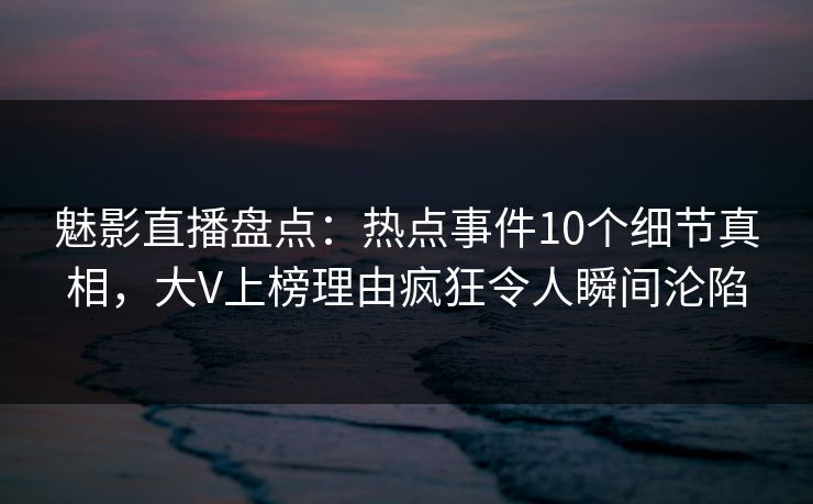 魅影直播盘点:热点事件10个细节真相,大V上榜理由疯狂令人瞬间沦陷 魅影直播盘点:热点事件10个细节真相,大V上榜理由疯狂令人瞬间沦陷
