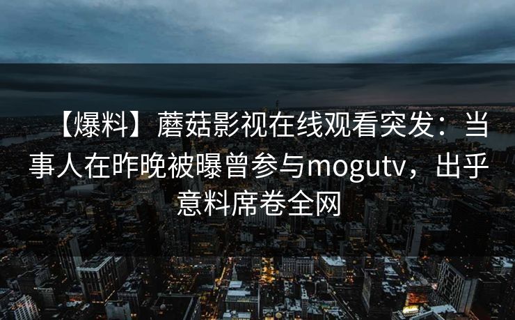 【爆料】蘑菇影视在线观看突发:当事人在昨晚被曝曾参与mogutv,出乎意料席卷全网 【爆料】蘑菇影视在线观看突发:当事人在昨晚被曝曾参与mogutv,出乎意料席卷全网
