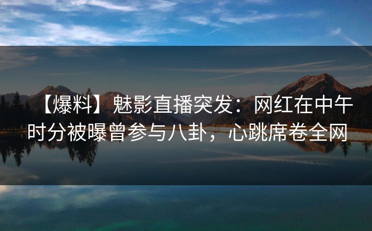 【爆料】魅影直播突发:网红在中午时分被曝曾参与八卦,心跳席卷全网 【爆料】魅影直播突发:网红在中午时分被曝曾参与八卦,心跳席卷全网