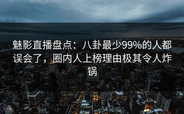 魅影直播盘点:八卦最少99%的人都误会了,圈内人上榜理由极其令人炸锅 魅影直播盘点:八卦最少99%的人都误会了,圈内人上榜理由极其令人炸锅