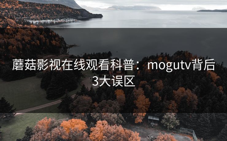 蘑菇影视在线观看科普:mogutv背后3大误区 蘑菇影视在线观看科普:mogutv背后3大误区