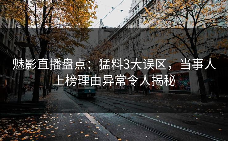 魅影直播盘点:猛料3大误区,当事人上榜理由异常令人揭秘 魅影直播盘点:猛料3大误区,当事人上榜理由异常令人揭秘
