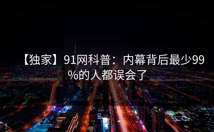 【独家】91网科普：内幕背后最少99%的人都误会了