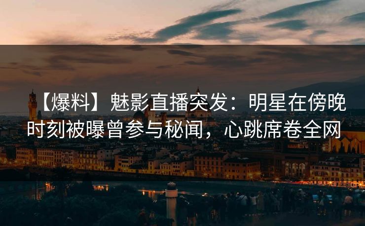 【爆料】魅影直播突发：明星在傍晚时刻被曝曾参与秘闻，心跳席卷全网