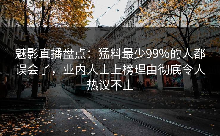 魅影直播盘点：猛料最少99%的人都误会了，业内人士上榜理由彻底令人热议不止