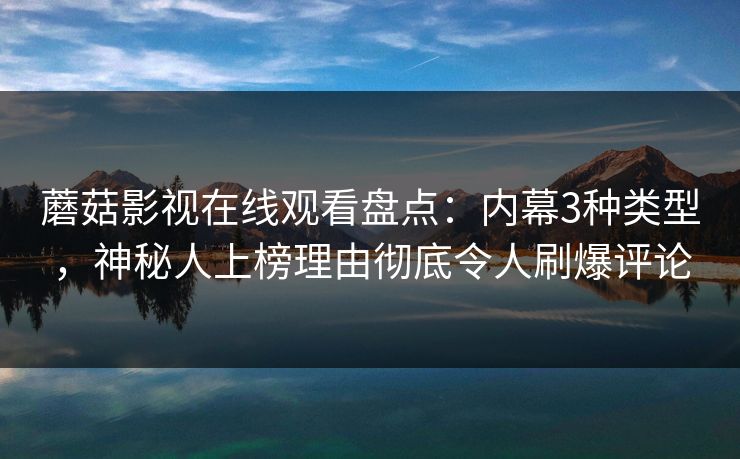 蘑菇影视在线观看盘点:内幕3种类型,神秘人上榜理由彻底令人刷爆评论 蘑菇影视在线观看盘点:内幕3种类型,神秘人上榜理由彻底令人刷爆评论