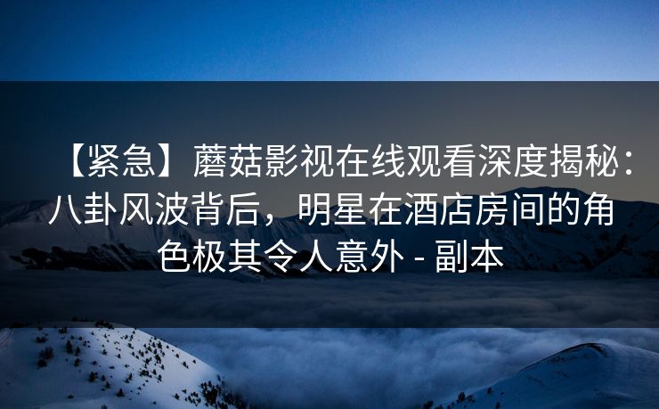 【紧急】蘑菇影视在线观看深度揭秘：八卦风波背后，明星在酒店房间的角色极其令人意外 - 副本