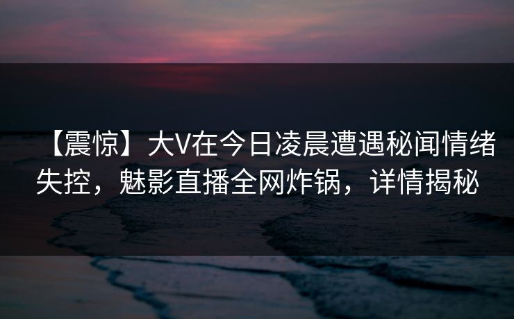 【震惊】大V在今日凌晨遭遇秘闻情绪失控，魅影直播全网炸锅，详情揭秘