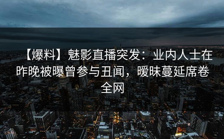【爆料】魅影直播突发:业内人士在昨晚被曝曾参与丑闻,暧昧蔓延席卷全网 【爆料】魅影直播突发:业内人士在昨晚被曝曾参与丑闻,暧昧蔓延席卷全网