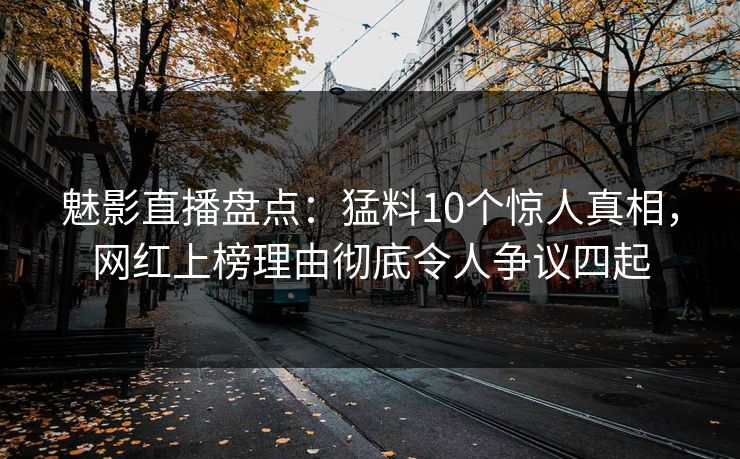 魅影直播盘点：猛料10个惊人真相，网红上榜理由彻底令人争议四起