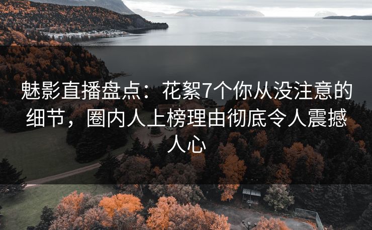 魅影直播盘点：花絮7个你从没注意的细节，圈内人上榜理由彻底令人震撼人心