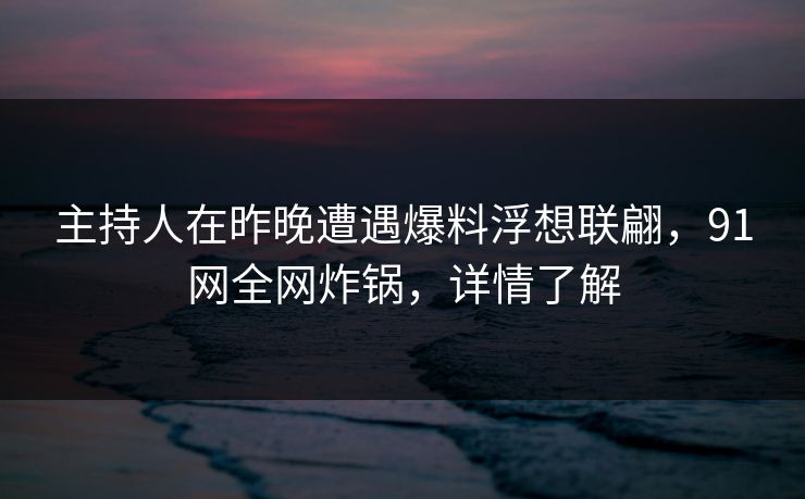 主持人在昨晚遭遇爆料浮想联翩，91网全网炸锅，详情了解