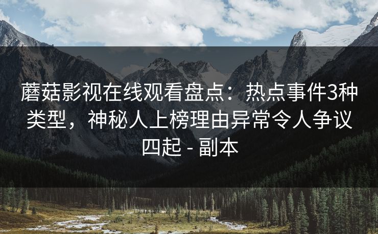 蘑菇影视在线观看盘点：热点事件3种类型，神秘人上榜理由异常令人争议四起 - 副本