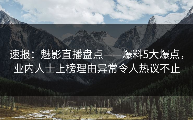 速报：魅影直播盘点——爆料5大爆点，业内人士上榜理由异常令人热议不止