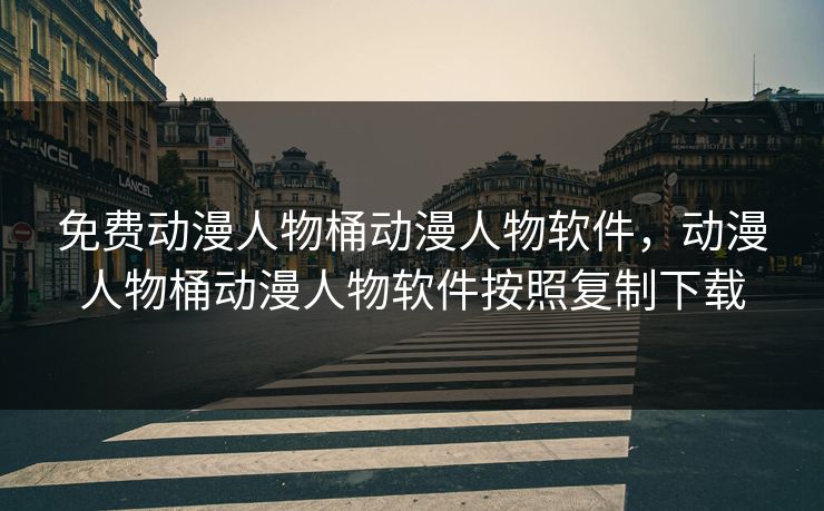 免费动漫人物桶动漫人物软件，动漫人物桶动漫人物软件按照复制下载