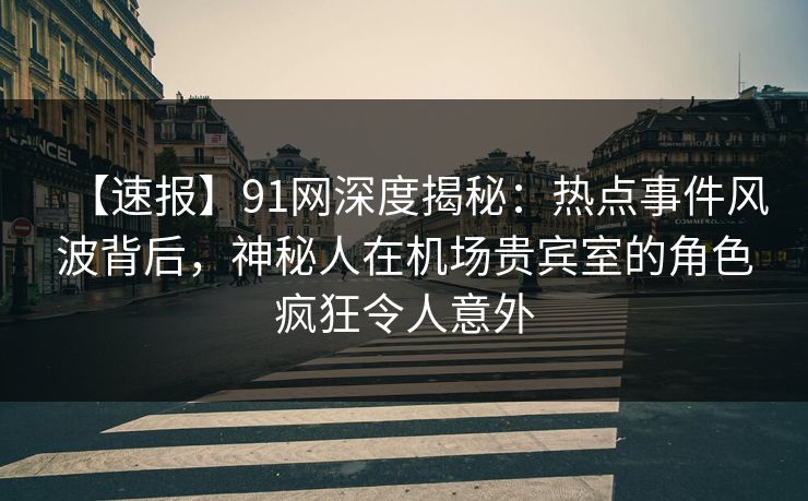 【速报】91网深度揭秘：热点事件风波背后，神秘人在机场贵宾室的角色疯狂令人意外