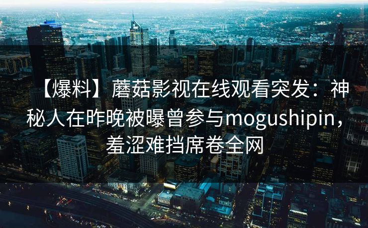 【爆料】蘑菇影视在线观看突发：神秘人在昨晚被曝曾参与mogushipin，羞涩难挡席卷全网