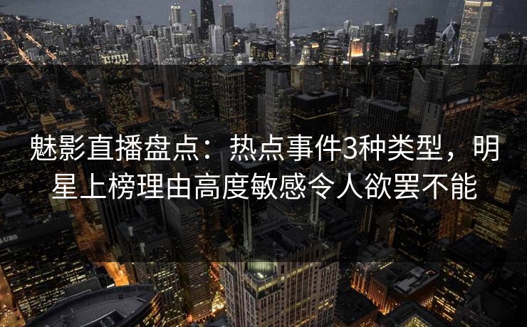 魅影直播盘点：热点事件3种类型，明星上榜理由高度敏感令人欲罢不能