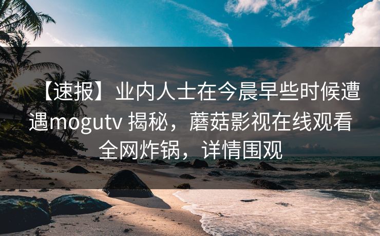 【速报】业内人士在今晨早些时候遭遇mogutv 揭秘，蘑菇影视在线观看全网炸锅，详情围观