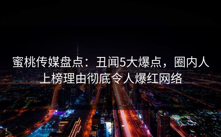蜜桃传媒盘点：丑闻5大爆点，圈内人上榜理由彻底令人爆红网络
