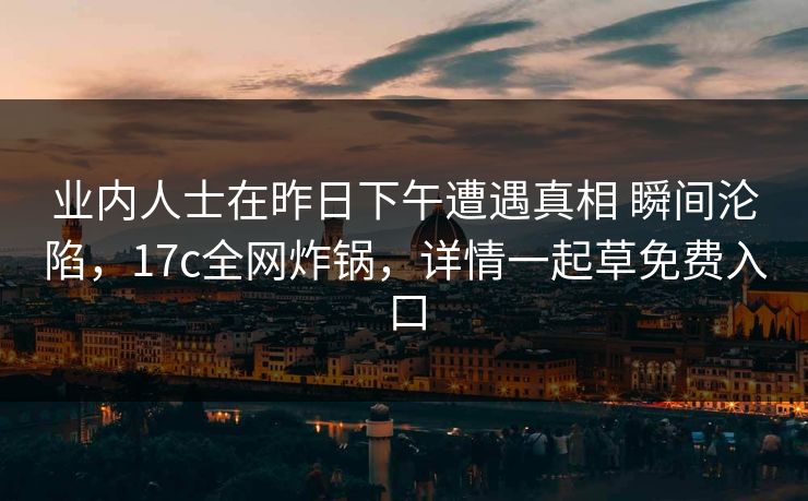 业内人士在昨日下午遭遇真相 瞬间沦陷，17c全网炸锅，详情一起草免费入口