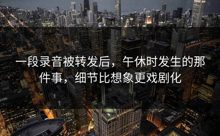一段录音被转发后，午休时发生的那件事，细节比想象更戏剧化