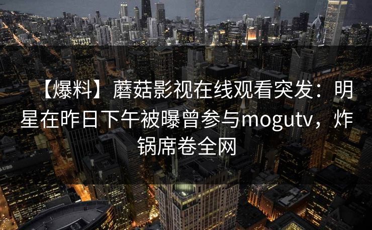 【爆料】蘑菇影视在线观看突发:明星在昨日下午被曝曾参与mogutv,炸锅席卷全网