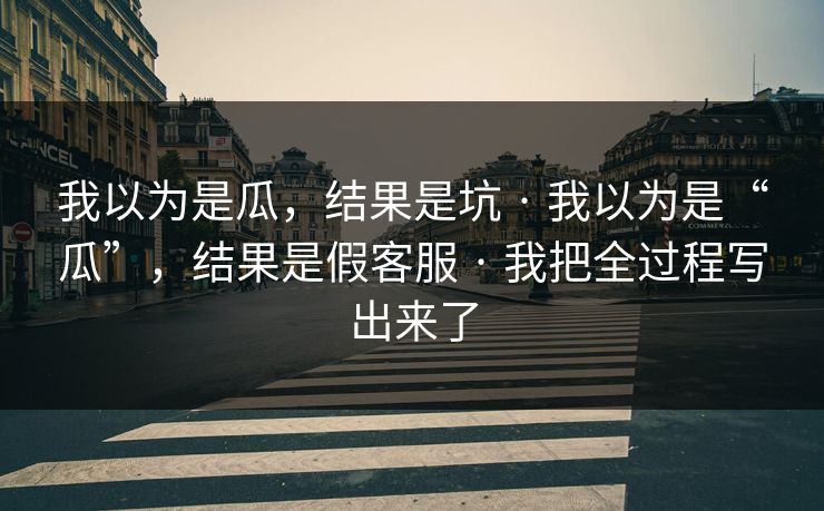 我以为是瓜,结果是坑 · 我以为是“瓜”,结果是假客服 · 我把全过程写出来了